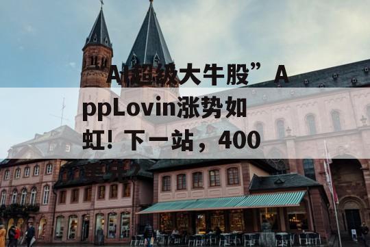 “AI超级大牛股”AppLovin涨势如虹! 下一站，400美元?